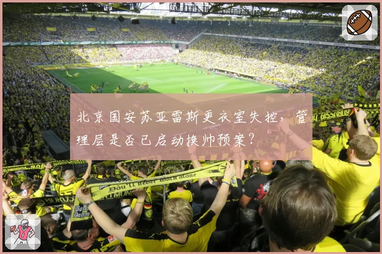 北京国安苏亚雷斯更衣室失控,管理层是否已启动换帅预案?