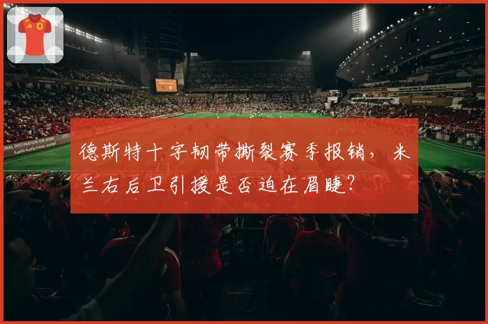 德斯特十字韧带撕裂赛季报销,米兰右后卫引援是否迫在眉睫?