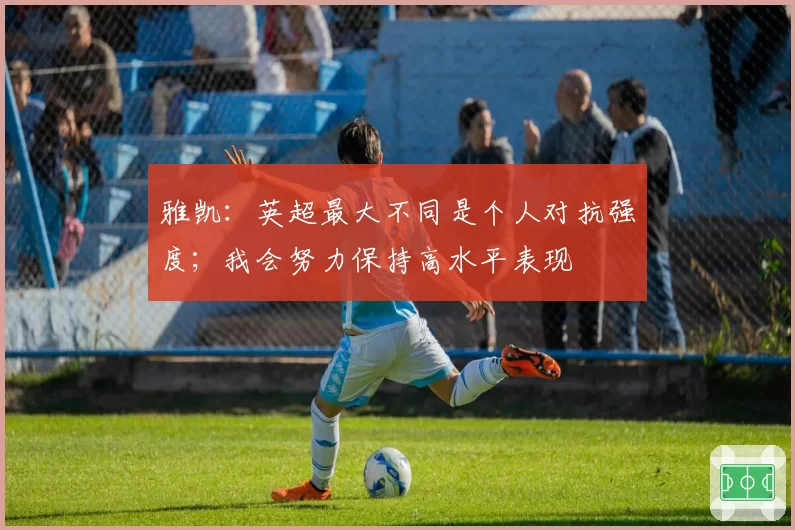 雅凯:英超最大不同是个人对抗强度;我会努力保持高水平表现