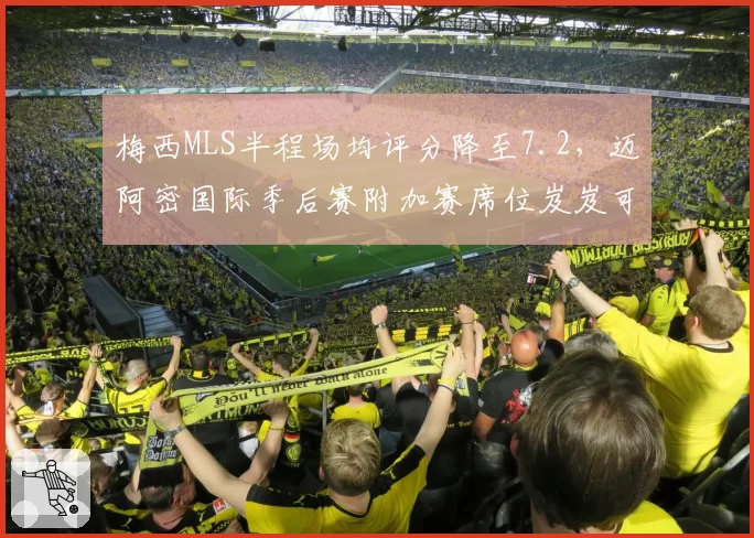 梅西MLS半程场均评分降至7.2,迈阿密国际季后赛附加赛席位岌岌可危