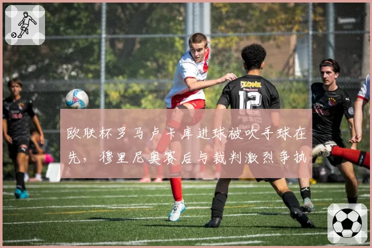 欧联杯罗马卢卡库进球被吹手球在先,穆里尼奥赛后与裁判激烈争执