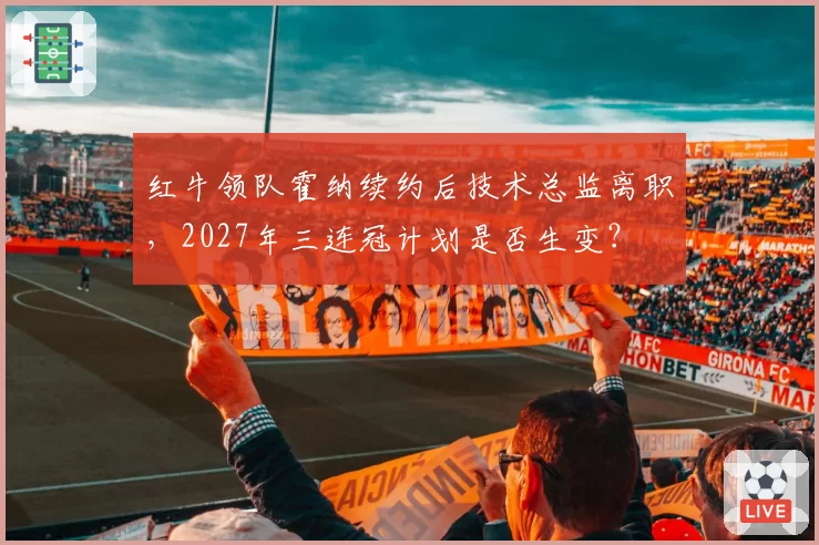 红牛领队霍纳续约后技术总监离职,2027年三连冠计划是否生变?