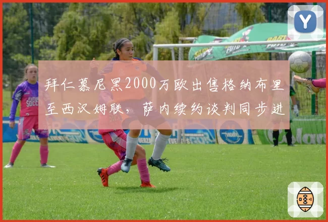 拜仁慕尼黑2000万欧出售格纳布里至西汉姆联,萨内续约谈判同步进入最终阶段__br_