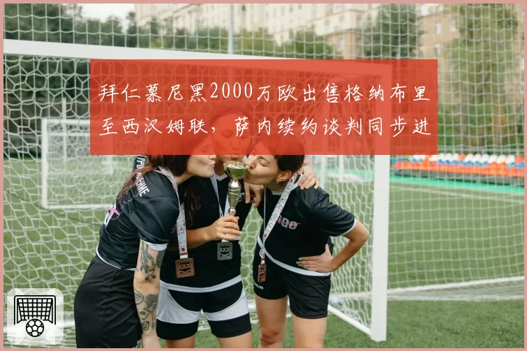 拜仁慕尼黑2000万欧出售格纳布里至西汉姆联,萨内续约谈判同步进入最终阶段__br_