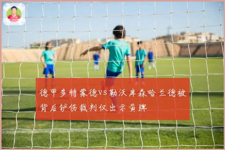 德甲多特蒙德vs勒沃库森哈兰德被背后铲伤裁判仅出示黄牌