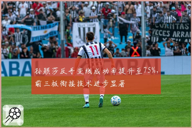 孙颖莎反手变线成功率提升至75%，前三板衔接技术进步显著