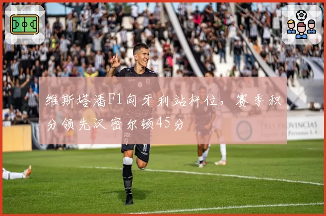 维斯塔潘F1匈牙利站杆位，赛季积分领先汉密尔顿45分