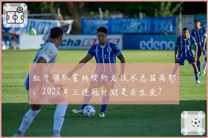 红牛领队霍纳续约后技术总监离职,2027年三连冠计划是否生变?