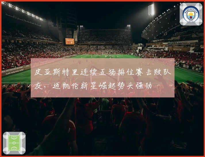 皮亚斯特里连续五场排位赛击败队友,迈凯伦新星崛起势头强劲