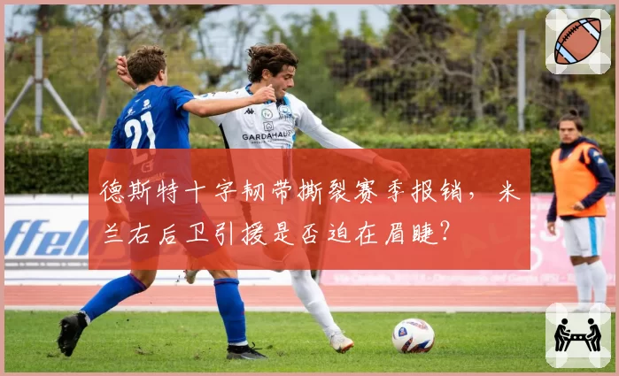 德斯特十字韧带撕裂赛季报销,米兰右后卫引援是否迫在眉睫?