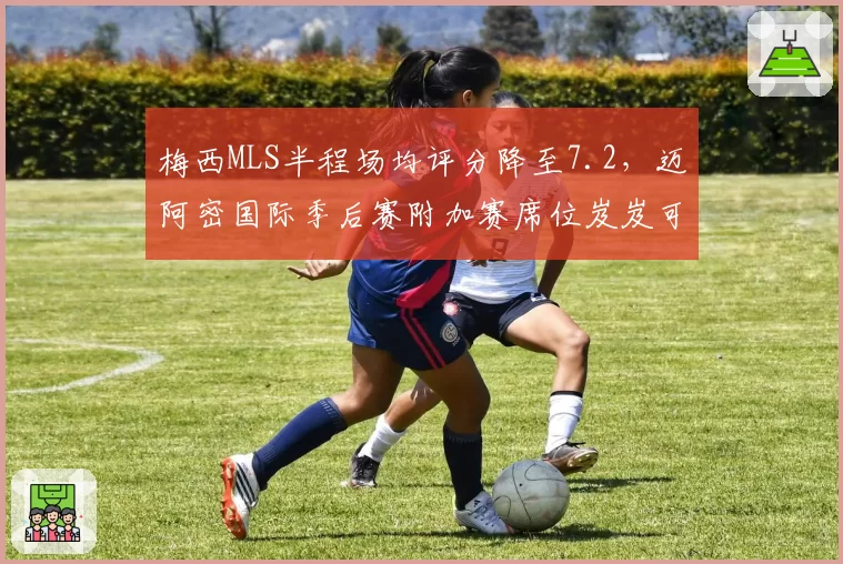 梅西MLS半程场均评分降至7.2,迈阿密国际季后赛附加赛席位岌岌可危