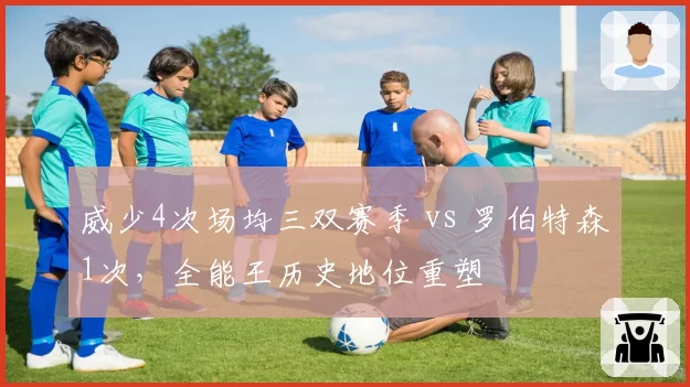 威少4次场均三双赛季 vs 罗伯特森1次,全能王历史地位重塑
