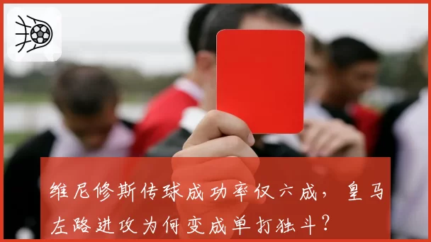 维尼修斯传球成功率仅六成，皇马左路进攻为何变成单打独斗？
