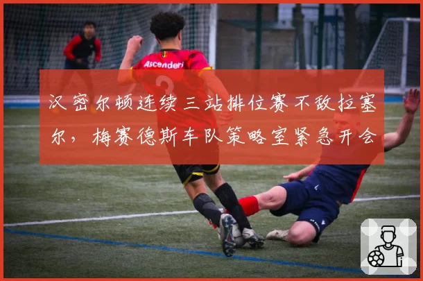 汉密尔顿连续三站排位赛不敌拉塞尔，梅赛德斯车队策略室紧急开会调整