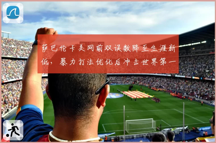 萨巴伦卡美网前双误数降至生涯新低，暴力打法优化后冲击世界第一