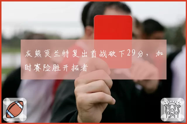 灰熊莫兰特复出首战砍下29分,加时赛险胜开拓者