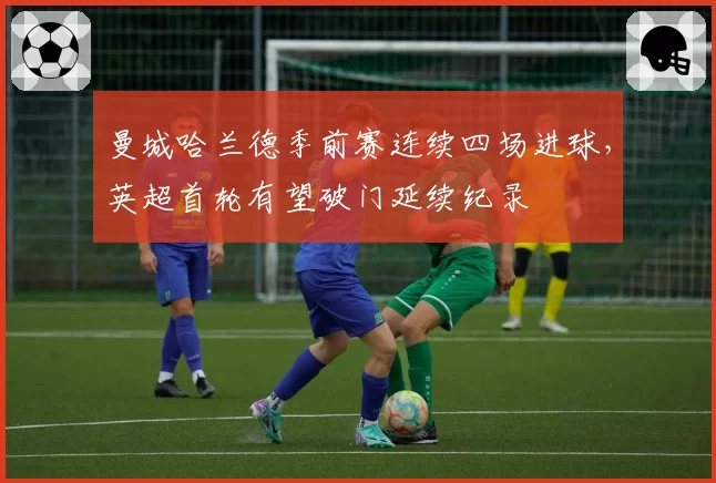曼城哈兰德季前赛连续四场进球，英超首轮有望破门延续纪录