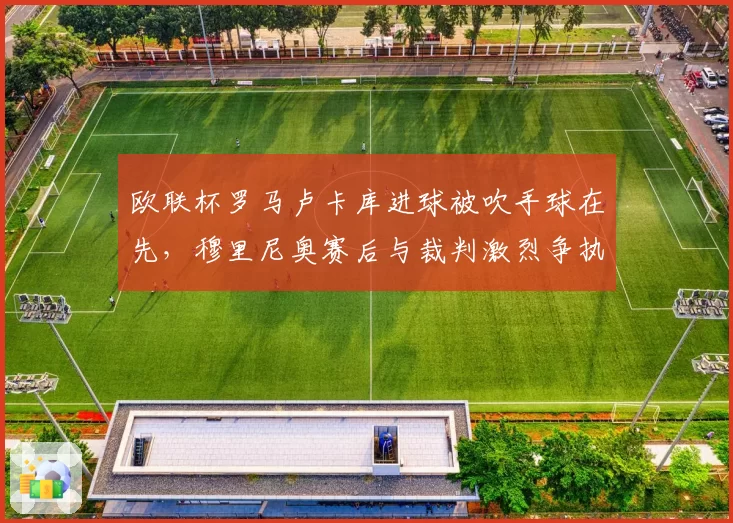欧联杯罗马卢卡库进球被吹手球在先,穆里尼奥赛后与裁判激烈争执