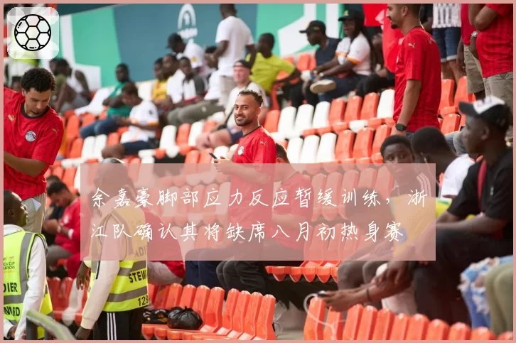 余嘉豪脚部应力反应暂缓训练,浙江队确认其将缺席八月初热身赛