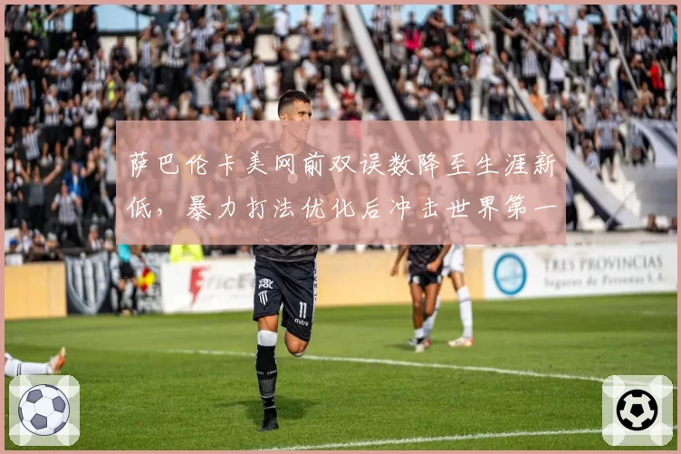 萨巴伦卡美网前双误数降至生涯新低，暴力打法优化后冲击世界第一