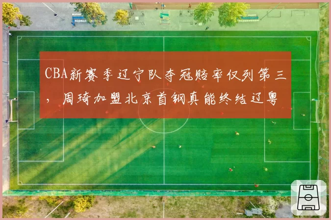 CBA新赛季辽宁队夺冠赔率仅列第三,周琦加盟北京首钢真能终结辽粤争霸?