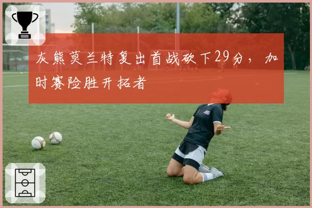 灰熊莫兰特复出首战砍下29分,加时赛险胜开拓者