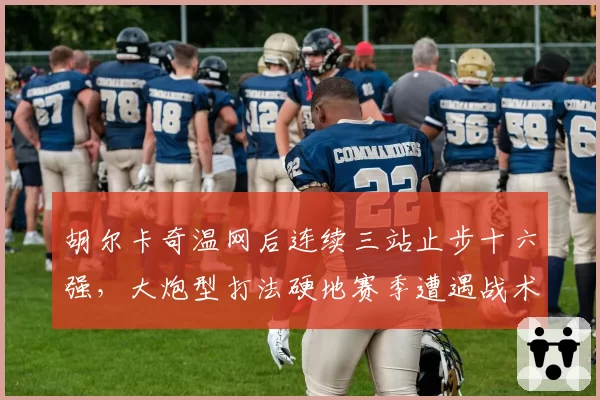 胡尔卡奇温网后连续三站止步十六强，大炮型打法硬地赛季遭遇战术瓶颈？