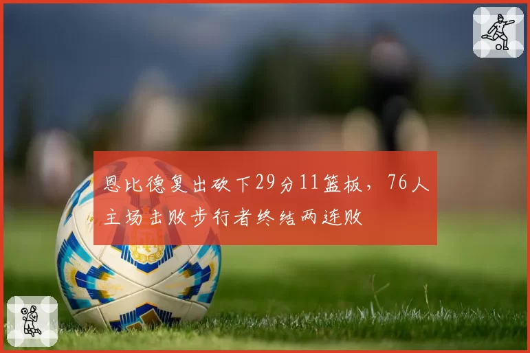 恩比德复出砍下29分11篮板,76人主场击败步行者终结两连败