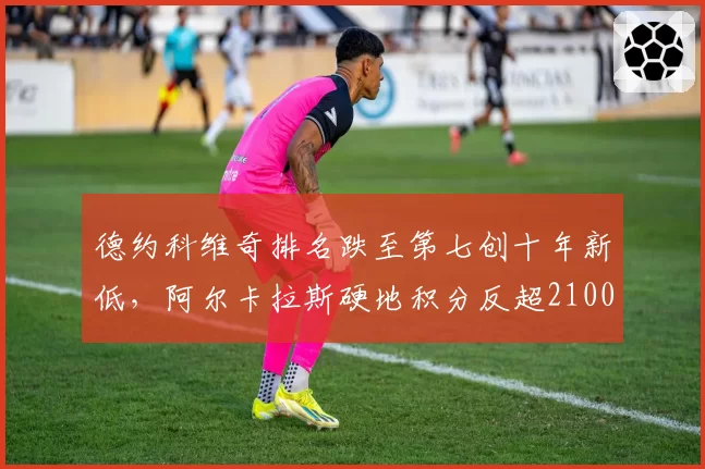 德约科维奇排名跌至第七创十年新低,阿尔卡拉斯硬地积分反超2100分