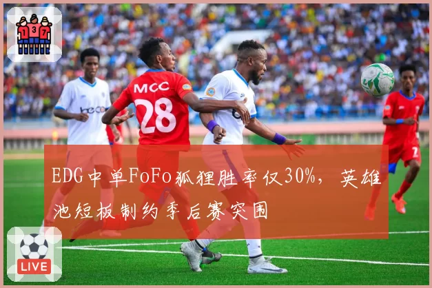 EDG中单FoFo狐狸胜率仅30%,英雄池短板制约季后赛突围