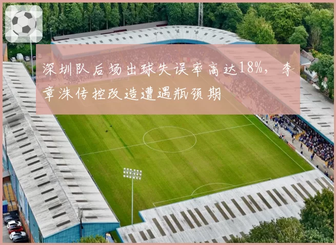 深圳队后场出球失误率高达18%,李章洙传控改造遭遇瓶颈期