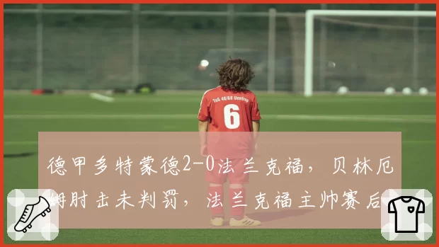 德甲多特蒙德2-0法兰克福,贝林厄姆肘击未判罚,法兰克福主帅赛后讨说法
