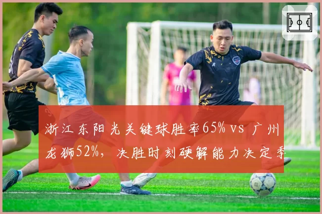 浙江东阳光关键球胜率65% vs 广州龙狮52%,决胜时刻硬解能力决定季后赛命运