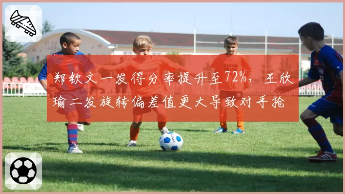 郑钦文一发得分率提升至72%,王欣瑜二发旋转偏差值更大导致对手抢攻率上升8%