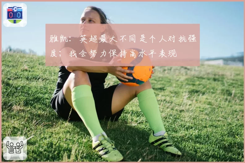 雅凯:英超最大不同是个人对抗强度;我会努力保持高水平表现