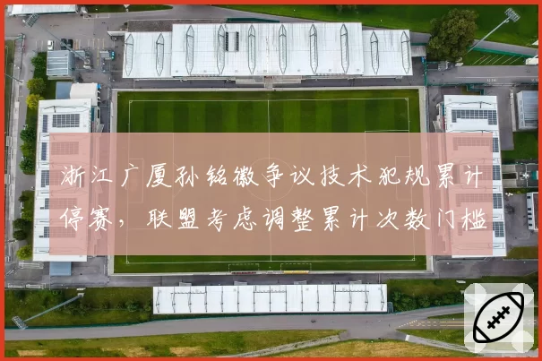 浙江广厦孙铭徽争议技术犯规累计停赛，联盟考虑调整累计次数门槛