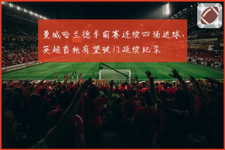 曼城哈兰德季前赛连续四场进球，英超首轮有望破门延续纪录