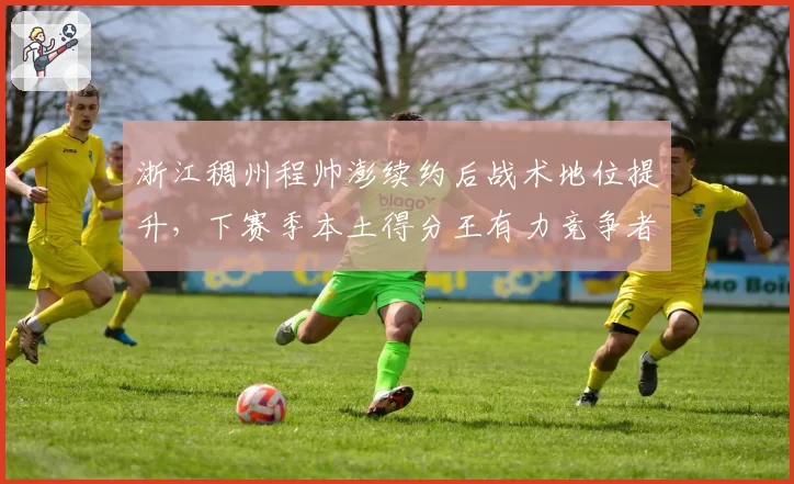 浙江稠州程帅澎续约后战术地位提升,下赛季本土得分王有力竞争者