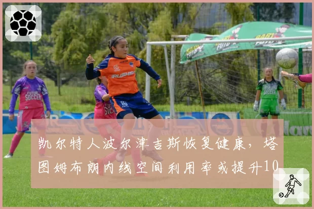 凯尔特人波尔津吉斯恢复健康,塔图姆布朗内线空间利用率或提升10%