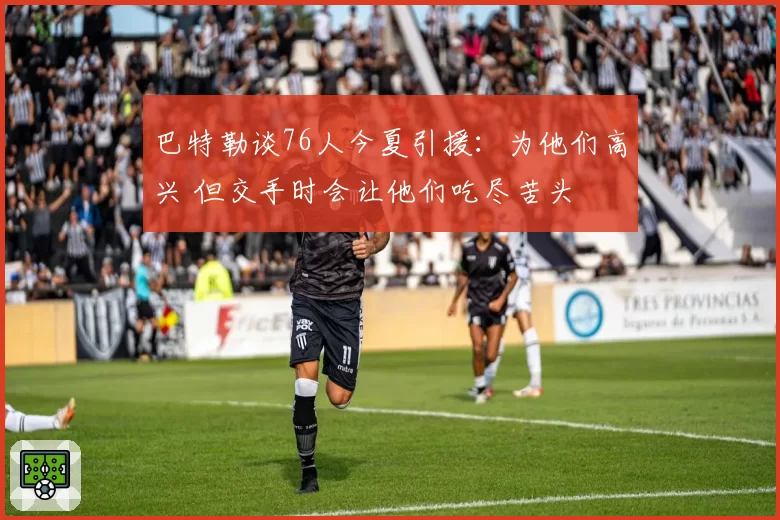 巴特勒谈76人今夏引援:为他们高兴 但交手时会让他们吃尽苦头