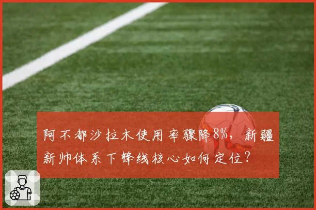 阿不都沙拉木使用率骤降8%，新疆新帅体系下锋线核心如何定位？