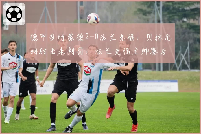 德甲多特蒙德2-0法兰克福,贝林厄姆肘击未判罚,法兰克福主帅赛后讨说法