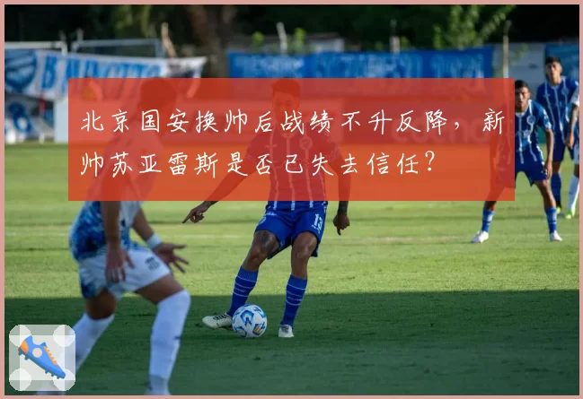 北京国安换帅后战绩不升反降，新帅苏亚雷斯是否已失去信任？