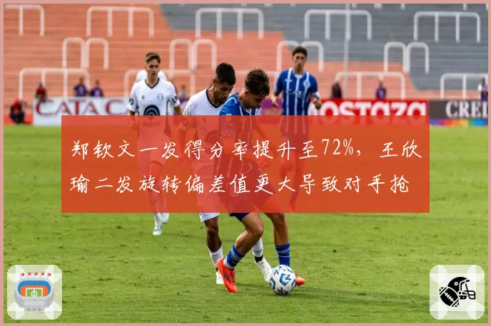 郑钦文一发得分率提升至72%,王欣瑜二发旋转偏差值更大导致对手抢攻率上升8%