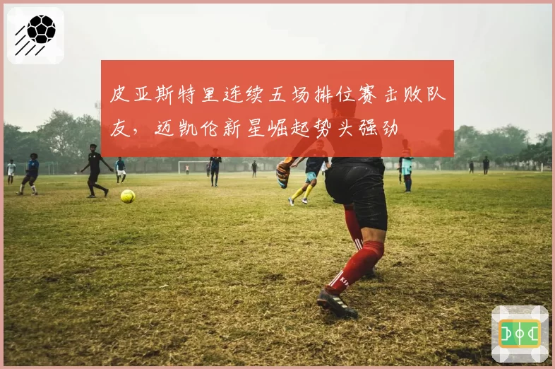 皮亚斯特里连续五场排位赛击败队友,迈凯伦新星崛起势头强劲