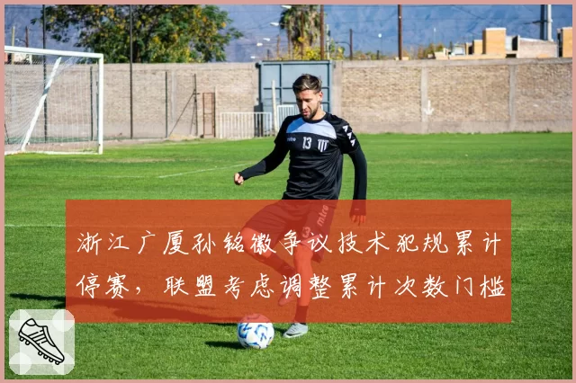 浙江广厦孙铭徽争议技术犯规累计停赛，联盟考虑调整累计次数门槛